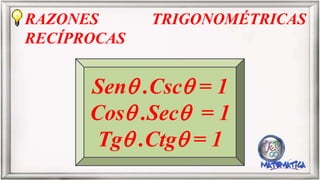 RAZONES TRIGONOMÉTRICAS
RECÍPROCAS
Sen .Csc = 1
Cos .Sec = 1
Tg .Ctg = 1
 