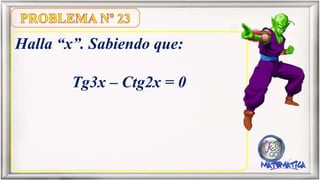 Halla “x”. Sabiendo que:
Tg3x – Ctg2x = 0
 