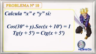 Calcula “x” e “y” si:
Cos(30º + y).Sec(x + 10º) = 1
Tg(y + 5º) = Ctg(x + 5º)
 