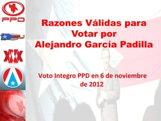 Razones Válidas para
       Votar por
Alejandro García Padilla


Voto Integro PPD en 6 de noviembre
              de 2012
 