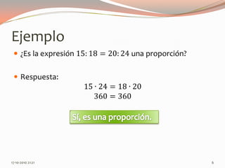 Ejemplo¿Es la expresión 15:18=20:24 una proporción?Respuesta:15∙24=18∙20360=360 13-06-2010 11:02 pm6Sí, es una proporción.