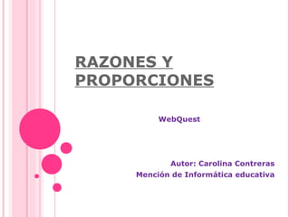 RAZONES Y
PROPORCIONES

          WebQuest




            Autor: Carolina Contreras
     Mención de Informática educativa
 