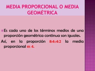 Es cada uno de los términos medios de una
proporción geométrica continua son iguales.
Así, en la proporción 8:4::4:2 la media
proporcional es 4.
 