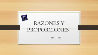 RAZONES Y
PROPORCIONES
MATH 120
 