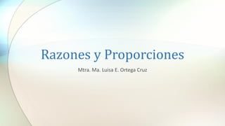 Razones y Proporciones
Mtra. Ma. Luisa E. Ortega Cruz
 