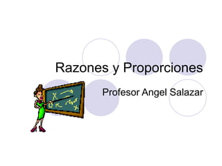 Razones y Proporciones
Profesor Angel Salazar
 