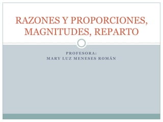 PROFESORA: MARY LUZ MENESES ROMÁN RAZONES Y PROPORCIONES, MAGNITUDES, REPARTO 