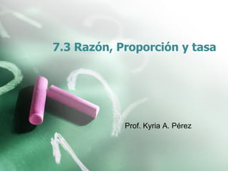 7.3 Razón, Proporción y tasa
Prof. Kyria A. Pérez
 