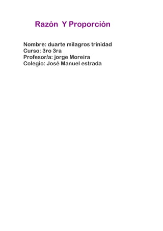 Razón Y Proporción

Nombre: duarte milagros trinidad
Curso: 3ro 3ra
Profesor/a: jorge Moreira
Colegio: José Manuel estrada
 