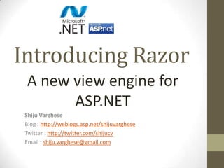 Introducing Razor A new view engine for ASP.NET Shiju Varghese Blog : http://weblogs.asp.net/shijuvarghese Twitter : http://twitter.com/shijucv Email : shiju.varghese@gmail.com 