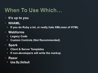 It’s up to you NHAML If you do Ruby a lot, or really hate XMLness of HTML Webforms Legacy Code Custom Controls (Not Recommended) Spark Client & Server Templates If non-developers will write the markup Razor Use By Default 