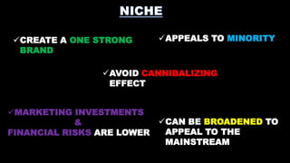 CREATE A ONE STRONG
BRAND

APPEALS TO MINORITY

AVOID CANNIBALIZING
EFFECT
MARKETING INVESTMENTS
&
FINANCIAL RISKS ARE LOWER

CAN BE BROADENED TO
APPEAL TO THE
MAINSTREAM

 