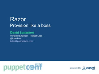 Razor
Provision like a boss
David Lutterkort
Principal Engineer | Puppet Labs
@lutterkort
lutter@puppetlabs.com
 
