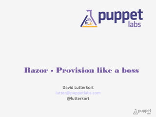 Razor - Provision like a boss
David Lutterkort
lutter@puppetlabs.com
@lutterkort

 