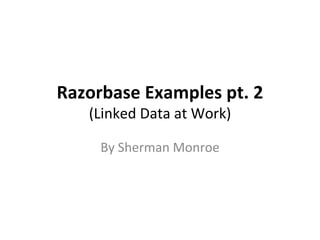Razorbase Examples pt. 2 (Linked Data at Work) By Sherman Monroe 