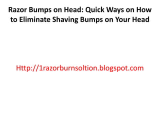 Razor Bumps on Head: Quick Ways on How
to Eliminate Shaving Bumps on Your Head




  Http://1razorburnsoltion.blogspot.com
 