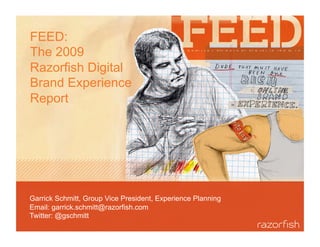 FEED:
The 2009
Razorfish Digital
Brand Experience
Report




Garrick Schmitt, Group Vice President, Experience Planning
Email: garrick.schmitt@razorfish.com
Twitter: @gschmitt
 