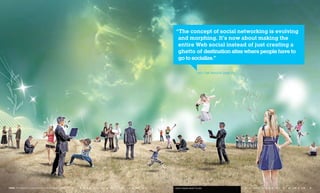 “The concept of social networking is evolving
                                                          and morphing. It’s now about making the
                                                          entire Web social instead of just creating a
                                                          ghetto of destination sites where people have to
                                                          go to socialize.”

                                                                            Let’s Talk About It, page 24




FEED: The Razorfish Consumer Experience Report / 2008   I don’t know what to say.                            5
 