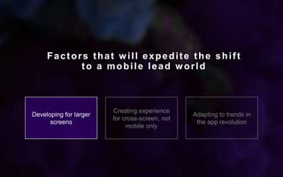 Developing for larger
screens
Creating experience
for cross-screen, not
mobile only
Adapting to trends in
the app revolution
Factors that will expedite the shift
to a mobile lead world
 