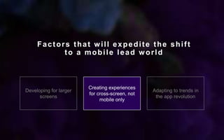 Developing for larger
screens
Creating experiences
for cross-screen, not
mobile only
Adapting to trends in
the app revolution
Factors that will expedite the shift
to a mobile lead world
 