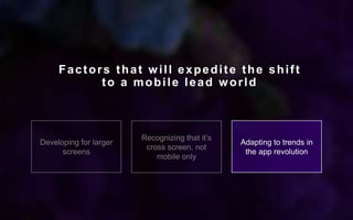 Developing for larger
screens
Recognizing that it’s
cross screen, not
mobile only
Adapting to trends in
the app revolution
Factors that will expedite the shift
to a mobile lead world
 