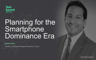 Planning for the
Smartphone
Dominance Era
David Ludica
Director of Strategic Insights & Research, Yahoo
 