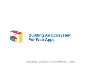 Building An Ecosystem For Web Apps Rahul Roy-Chowdhury, Product Manager, Google. 