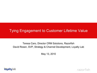 Tying Engagement to Customer Lifetime Value


         Teresa Caro, Director CRM Solutions, Razorfish
 David Rosen, SVP, Strategy & Channel Development, Loyalty Lab

                         May 13, 2010
 