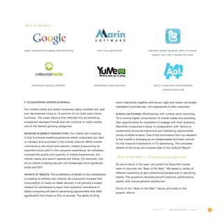 11OUTLOOK REPORT | VOL 10
5. Accelerating growth in mobile
Our mobile media and search business nearly doubled last year
and represented close to 10 percent of our total paid media
business. The major factors that affected this accelerating
investment represent trends that will continue to make mobile
one of the fastest growing categories:
Increase in mobile transactions. Our clients are investing
in fully functional mobile experiences where consumers can start
to transact and purchase in the mobile channel. While mobile
commerce is still small and nascent, mobile is becoming an
important touch point in the consumer experience. As marketers
increase the quality and quantity of mobile experiences, the
mobile media and search spends will follow. For example, one
of our clients is seeing pay-per-call increasingly drive significant
scale and ROI.
Growth of tablets. The proliferation of tablets in the marketplace
is creating an entirely new channel. As consumers increase their
consumption of media on tablet devices, it will provide a scaled
medium for advertisers to reach their audience. Innovations in
tablet computing will lead to advertising opportunities that differ
significantly from those on PCs or phones. The ability to bring
touch interactivity together with sound, sight and motion will enable
marketers to provide new, rich experiences to their customers.
Always-on phones. Multitasking with mobile while watching
TV is driving higher consumption of mobile media and providing
new opportunities for marketers to engage with their audience.
Razorfish conducted a study in collaboration with Yahoo! to
understand consumer behaviors and marketing opportunities
across multiple screens. One of the conclusions from our research
is that mobile is emerging as an indispensable activation vehicle
for the massive investments in TV advertising. The complete
details of the study are covered later in the Outlook Report.
“Best of the Web” — A planner’s perspective
As we’ve done in the past, we polled the Razorfish media
team to discover the “Best of the Web.” We asked a variety of
different questions to get a directional perspective of upcoming
trends. The questions revolved around creativity, performance,
quality and overall general satisfaction.
Some of the “Best of the Web” results are listed in the
graphic above.
MOST INNOVATION IN MEDIA OPPORTUNITIES
Preferred Mobile Partner
BEST COLLABORATION
Preferred Video Partner
Partner Where We Most Want To Spend
Money, But Can’t Figure Out How
MOST CONSISTENT PERFORMANCE
(ADVERTISING.COM)
“Best of the Web”
 