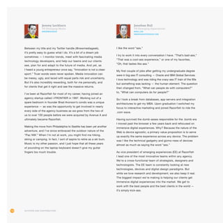 112
Jonathan Hull 	
VP, Emerging Experiences
@HULLJON
emergingexperiences.com
I like the word “ass.”
I try to work it into every conversation I have. “That’s bad-ass,”
“That was a cool-ass experience,” or one of my favorites,
“Oh, that tastes like ass.”
My first couple of jobs after getting my undergraduate degree
were in big-ass IT consulting — Oracle and IBM Global Services.
I love technology and was riding the crazy-ass IT train of the 90s
but something was lacking — the human element. The question
then changed from, “What can people do with computers?”
to, “What can computers do for people?”
So I took a break from databases, app servers and integration
architectures to get my MBA. Upon graduation I switched my
focus to interactive marketing and joined Razorfish to ride the
.com wave.
Having survived the dumb-asses responsible for the .bomb era
I moved past the browser a few years back and refocused on
immersive digital experiences. Why? Because the nature of the
Web is device agnostic; a primary value proposition is to serve
up exactly the same experience across any device. The problem
was I like the technical gadgetry and gizmo-ness of devices
almost as much as saying the word “ass.”
As vice president of emerging experiences (EE) at Razorfish
I lead one of the most innovative teams within any agency.
We’re a cross-functional team of strategists, designers and
technologists. The EE team is constantly looking at new
technologies, devices and digital design paradigms. But
while we love research and development, we also keep it real.
The biggest impact we’re making is helping our clients get
immersive digital experiences into the market. We get to
work with the best people and the best clients in the world —
it’s simply kick-ass.
Jeremy Lockhorn
VP, Emerging Media
@newmediageek
Between my title and my Twitter handle (@newmediageek),
it’s pretty easy to guess what I do. It’s a bit of a dream job
sometimes — I monitor trends, meet with fascinating media
technology developers, and help our teams and our clients
see, plan for and adapt to the future of media. And yet, as
I heard a young entrepreneur once say, “Innovation is not a clean
sport.” Truer words were never spoken. Media innovation can
be messy, ugly, and laced with equal parts risk and uncertainty.
But it’s also incredibly rewarding, both for me personally, and
for clients that get it right and see the massive returns.
I’ve been at Razorfish for most of my career, having joined an
agency startup called i-FRONTIER in 1997. Working out of a
spare bedroom in founder Brad Aronson’s condo was a unique
experience — as was the opportunity to get involved in nearly
every side of the agency business as we grew from the two of
us to over 100 people before we were acquired by Avenue A and
ultimately became Razorfish.
Making the move from Philadelphia to Seattle has been yet another
adventure, and I’ve since embraced the outdoor nature of the
“Pac NW.” When I’m not at work, you might find me hiking,
skiing or camping. In fact, I sort of aspire to retire as a ski bum.
Music is my other passion, and I just hope that all these years
of pounding on the laptop keyboard doesn’t give my guitar
fingers too much trouble.
Authors and Contributors
 