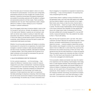 73OUTLOOK REPORT | VOL 10
One of the best uses of immersive digital in-store is to serve
the demand for personalization. Consumers want configurable,
personalized products but they struggle with complex buying
decisions. Interactive touchscreens and gestural experiences
are excellent for providing customers with the ability to configure
and personalize products to fit their needs. That’s something
smartphones don’t do well. These experiences create a deeper
affinity for a retailer or brand, leading to up to a 10 percent
increase in customer satisfaction.
One of the biggest myths about immersive digital in-store is that
it’s focused on self service. Actually, the opposite is the case
in the retail world. Retailers in general are not looking to add
staff, but almost every retailer is looking to make their sales
associates more effective. Burberry has equipped associates
in China with iPads to provide better access to online and offline
inventories, while JCPenney has done the same to assist with
complicated bridal jewelry purchases.
Whether it be arming sales associates with tablets or providing
touchscreens for consumers to co-experience, the results have
averaged a 4 percent increase in sales associate satisfaction
and less turnover. According to Deloitte, retail leads all industries
in adopting tablets. Their study predicts that 25 percent of all
tablet computers will be bought by businesses this year and
the number will continue to rise.1
2. Value the experience over the technology
It’s the customer experience — not the technology — that
makes the difference. Customers shop in stores for reasons
ranging from pure utility to entertainment. Customers shopping
out of necessity don’t care about technology, they just want the
experience to be easy. Customers shopping for entertainment
are seeking pleasure, and technology must enable that
experience. A retail experience done right is an experience
that takes advantage of ubiquitous computing; where technology
fits into the human environment instead of humans being forced
to use technology. Put another way, it’s when consumers know
they’re engaging in an experience as opposed to experiencing
a technology — a key to driving adoption. It’s surprising how
many companies get this wrong.
A good history lesson in getting it wrong is the failure of the
first-generation kiosk, one of the most cited reasons why retailers
that have failed at digital in-store are reluctant to do it again.
Most kiosks were simply an idea the online channel teams —
not the retail teams — dreamt up to gain a Web site presence
in stores. The draw of easy implementation and the repurposing
of the online investment was irresistible. So they packed their
stores with cheap kiosks made of pressboard and Formica
that were outfitted with a browser-equipped PC, a low-res CRT
monitor, mouse and keyboard. Then, they waited for the orders
to flow in. They’re still waiting.
Why did they fail? Customers didn’t use them. Why didn’t
customers use them? Because the experiences sucked. Lesson
learned, successful implementations of technology do not
determine success — customer adoption determines success.
Many retailers never stopped to wonder why a customer would
stand in front of a Web site in a store when they could surf the
Internet from the comfort and privacy of their own home. They
ignored the fact that the retail experience is unique and special.
There are specific reasons why customers are there in the first
place. The chief result was thousands of ugly kiosks sitting
in the corner unplugged and collecting dust.
To be successful, retailers and brands must value the creation
of an experience over the enabling of technologies. Even today,
there is a wide disparity between retail technology spend and
experience spend. Large retailers and brands budget tens of
millions of dollars on hardware and technology to outfit their
stores, but only spend tens of thousands of dollars on the
experiences. Since adoption is the primary key to success,
the imbalance between technology and experience budgets
must shift. Customers don’t care what technology is under
the covers. If an experience provides value, they’ll adopt
1
Jeffrey Grau, “How the iPad is Transforming Retail,” eMarketer, May 1, 2011.
 