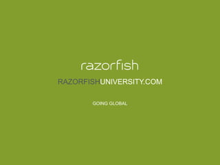 © 2014 Razorfish. All rights reserved. Confidential and proprietary.
RAZORFISHUNIVERSITY.COM
GOING GLOBAL
 