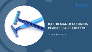 RAZOR MANUFACTURING
PLANT PROJECT REPORT
SOURCE: IMARC GROUP
 