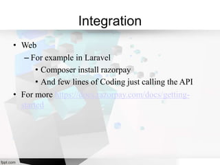 Integration
• Web
– For example in Laravel
• Composer install razorpay
• And few lines of Coding just calling the API
• For more https://docs.razorpay.com/docs/getting-
started
 