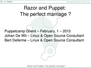 Razor and Puppet: 
        The perfect marriage ?


Puppetcamp Ghent – February, 1 – 2013
Johan De Wit – Linux & Open Source Consultant
Bert Deferme – Linux & Open Source Consultant




                               

            Razor and Puppet: The perfect marriage?
 