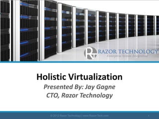 Holistic Virtualization
 Presented By: Jay Gagne
  CTO, Razor Technology

   © 2012 Razor Technology | www.Razor-Tech.com   1
 