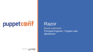 Razor 
David Lutterkort 
Principal Engineer | Puppet Labs 
@lutterkort 
 