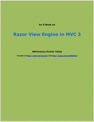 Razor View Engine in MVC 3




                                     An E-Book on



  Razor View Engine in MVC 3


                          Abhimanyu Kumar Vatsa
       Founder of http://www.itorian.com and http://www.microsoftskill.in




Copyright © http://www.itorian.com        By: Abhimanyu Kumar Vatsa         Page 1
 