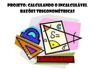 Projeto: Calculando o incalculável
Razões Trigonométricas
 