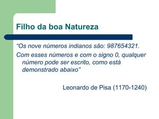 Filho da boa Natureza
“Os nove números indianos são: 987654321.
Com esses números e com o signo 0, qualquer
número pode ser escrito, como está
demonstrado abaixo”
Leonardo de Pisa (1170-1240)
 
