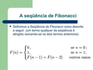 A seqüência de Fibonacci
 Definimos a Seqüência de Fibonacci como descrito
a seguir. (um termo qualquer da seqüência é
atingido somando-se os dois termos anteriores)
 