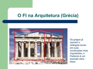 O FI na Arquitetura (Grécia)
Os gregos já
usavam o
retângulo áureo
em suas
construções mais
importantes, o
Partenon é um
exemplo claro
disso.
 