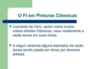 O FI em Pinturas Clássicas
 Leonardo da Vinci, assim como muitos
outros artistas Clássicos, usou vastamente a
razão áurea em suas obras.
 A seguir veremos alguns exemplos da razão
áurea sendo usada em obras por diversos
artistas.
 
