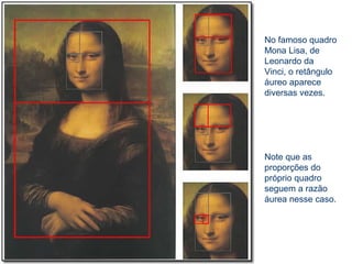 No famoso quadro
Mona Lisa, de
Leonardo da
Vinci, o retângulo
áureo aparece
diversas vezes.
Note que as
proporções do
próprio quadro
seguem a razão
áurea nesse caso.
 