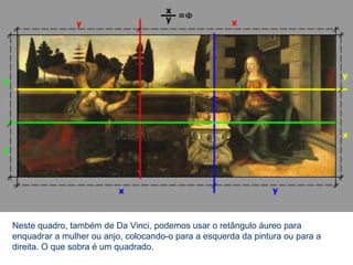 Neste quadro, também de Da Vinci, podemos usar o retângulo áureo para
enquadrar a mulher ou anjo, colocando-o para a esquerda da pintura ou para a
direita. O que sobra é um quadrado.
 