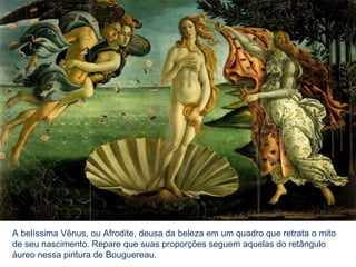 A belíssima Vênus, ou Afrodite, deusa da beleza em um quadro que retrata o mito
de seu nascimento. Repare que suas proporções seguem aquelas do retângulo
áureo nessa pintura de Bouguereau.
 