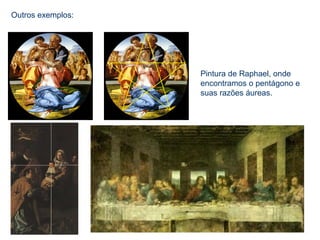 Outros exemplos:
Pintura de Raphael, onde
encontramos o pentágono e
suas razões áureas.
 