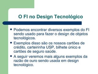 O FI no Design Tecnológico
 Podemos encontrar diversos exemplos do FI
sendo usado para fazer o design de objetos
tecnológicos.
 Exemplos disso são os nossos cartões de
crédito, carteirinha USP, bilhete único e
cartões de seguro saúde.
 A seguir veremos mais alguns exemplos da
razão de ouro sendo usada em design
tecnológico.
 