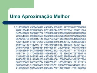 Uma Aproximação Melhor
1.6180339887 4989484820 4586834365 6381177203 0917980576
2862135448 6227052604 6281890244 9707207204 1893911374
8475408807 5386891752 1266338622 2353693179 3180060766
7263544333 8908659593 9582905638 3226613199 2829026788
0675208766 8925017116 9620703222 1043216269 5486262963
1361443814 9758701220 3408058879 5445474924 6185695364
8644492410 4432077134 4947049565 8467885098 7433944221
2544877066 4780915884 6074998871 2400765217 0575179788
3416625624 9407589069 7040002812 1042762177 1117778053
1531714101 1704666599 1466979873 1761356006 7087480710
1317952368 9427521948 4353056783 0022878569 9782977834
7845878228 9110976250 0302696156 1700250464 3382437764
8610283831 2683303724 2926752631 1653392473 1671112115
8818638513 3162038400 5222165791 2866752946 5490681131
7159934323 5973494985 0904094762 1322298101 7261070596
 