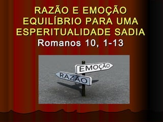 RAZÃO E EMOÇÃO
 EQUILÍBRIO PARA UMA
ESPERITUALIDADE SADIA
   Romanos 10, 1-13
 